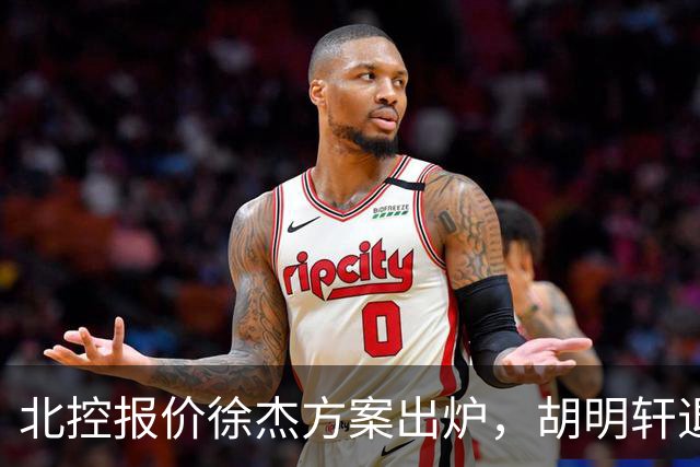 北控报价徐杰方案出炉，胡明轩退出国家队原因揭晓，杜锋爱徒手术